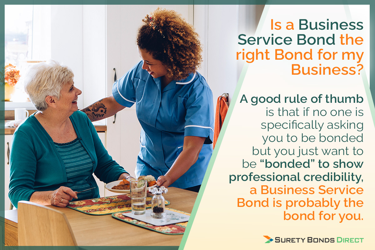 Is a business service bond the right surety bond for my business? A good rule of thumb is that if no one is specifically asking you to be bonded but you want to be bonded to show professional credibility, a business service bond is probably the bond for you.