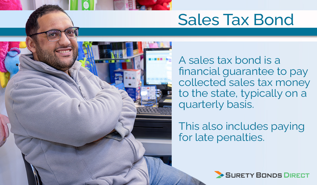 A sales tax bond is a financial guarantee to pay the correct amount of collected sales tax to the state.