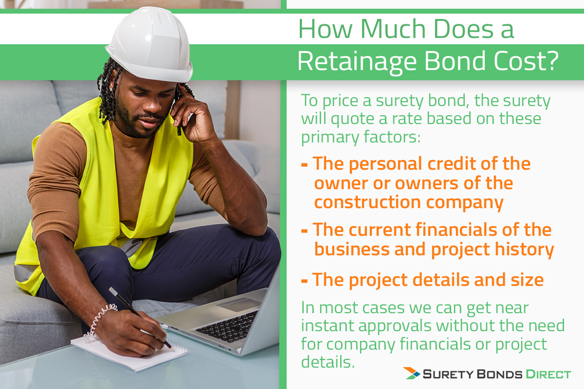 A retainage bond is priced similar to any surety bond that requires a credit check of the business owners, an assessment of the industry experience, and an evaluation of the bond history of the ownership.