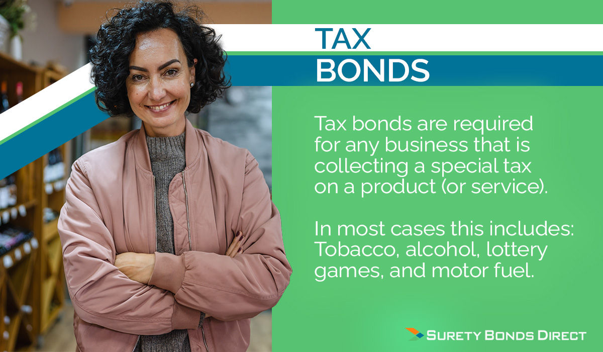 Tax bonds are required for any business that is collecting special or additional taxes to ensure those taxes are collected and paid on time.