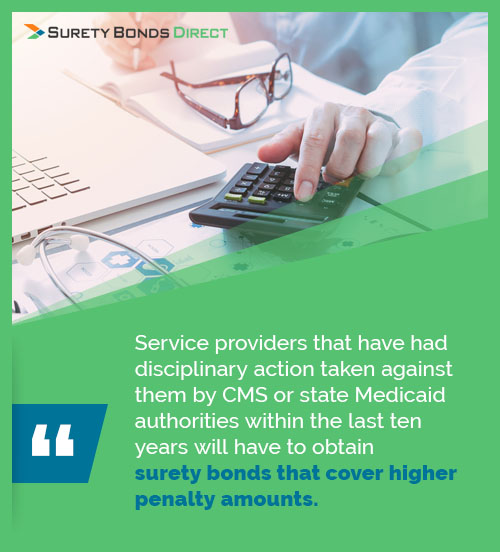 Service providers that have had disciplinary action taken against them by CMS or state Medicaid authorities within the last ten years will have to obtain surety bonds that cover higher penalty amounts.