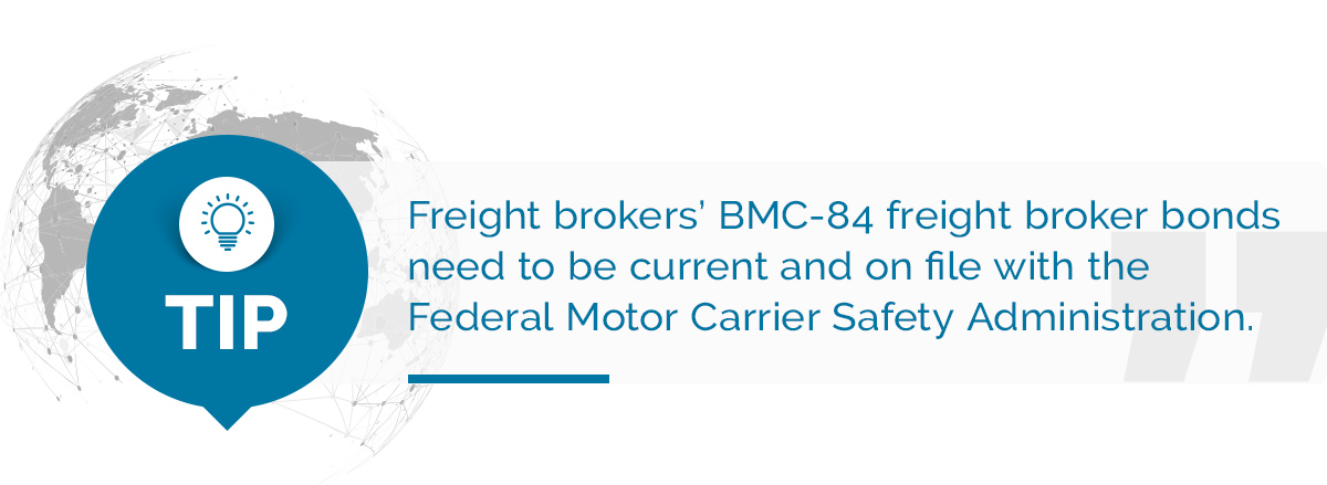 Tip: Freight brokers need to make sure that their BMC-84 freight broker bonds are current and on file with the Federal Motor Carrier Safety Administration.