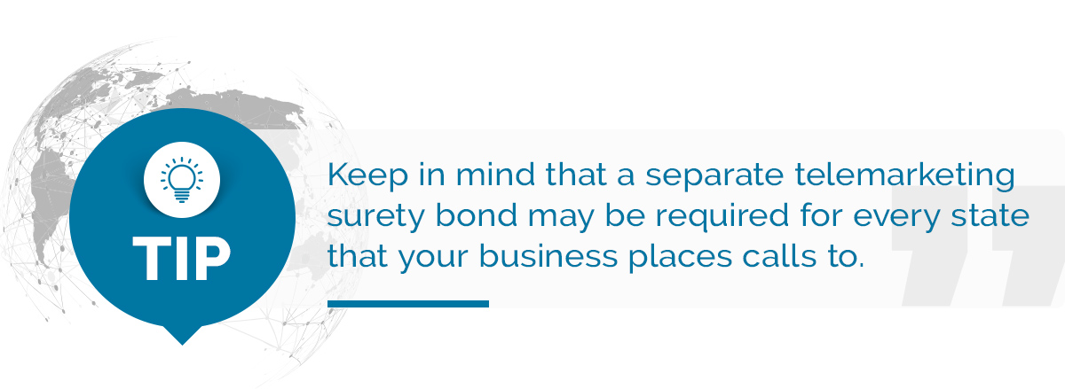 Tip: Keep in mind that a separate telemarketing surety bond may be required for every state that your business places calls to.
